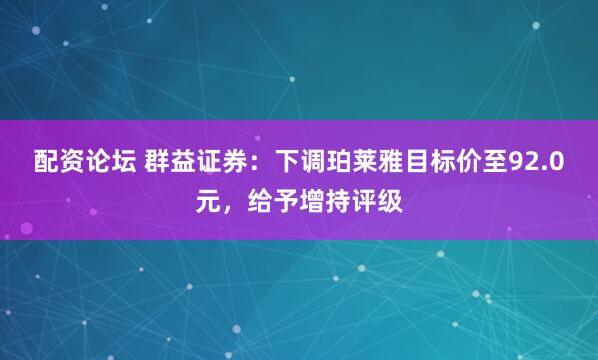 配资论坛 群益证券：下调珀莱雅目标价至92.0元，给予增持评级