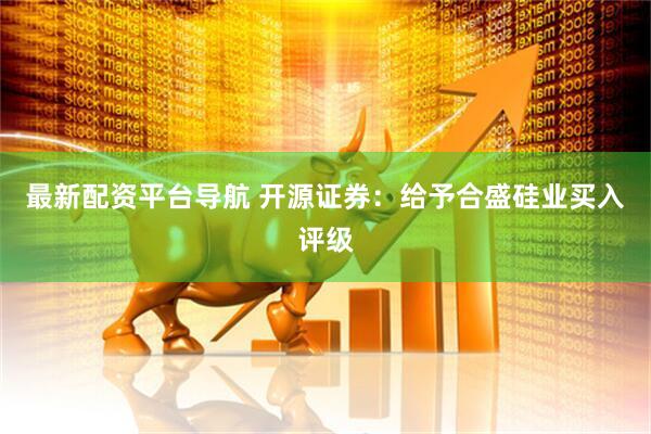 最新配资平台导航 开源证券：给予合盛硅业买入评级