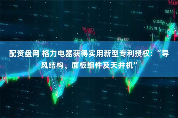 配资盘网 格力电器获得实用新型专利授权: “导风结构、面板组件及天井机”
