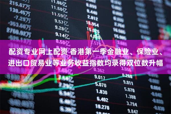 配资专业网上配资 香港第一季金融业、保险业、进出口贸易业等业务收益指数均录得双位数升幅