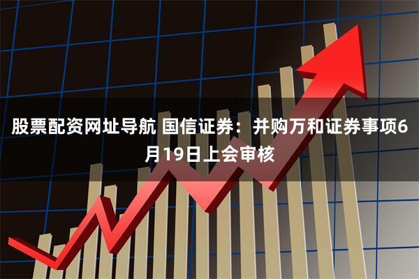 股票配资网址导航 国信证券：并购万和证券事项6月19日上会审核
