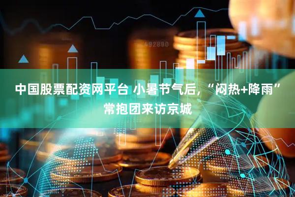 中国股票配资网平台 小暑节气后, “闷热+降雨”常抱团来访京城