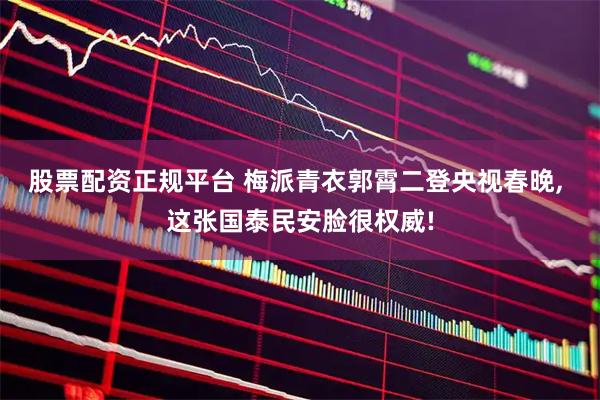 股票配资正规平台 梅派青衣郭霄二登央视春晚, 这张国泰民安脸很权威!