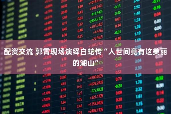 配资交流 郭霄现场演绎白蛇传“人世间竟有这美丽的湖山”