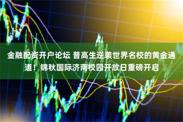 金融配资开户论坛 普高生逆袭世界名校的黄金通道！锦秋国际济南校园开放日重磅开启
