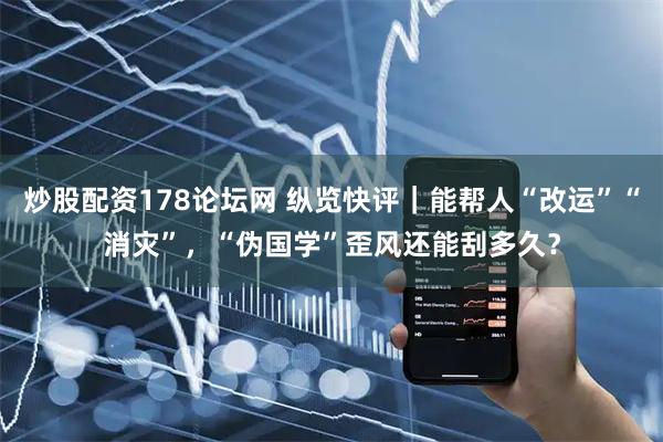 炒股配资178论坛网 纵览快评｜能帮人“改运”“消灾”，“伪国学”歪风还能刮多久？