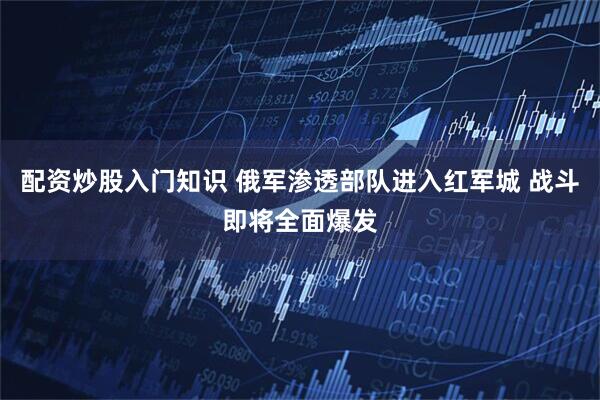 配资炒股入门知识 俄军渗透部队进入红军城 战斗即将全面爆发