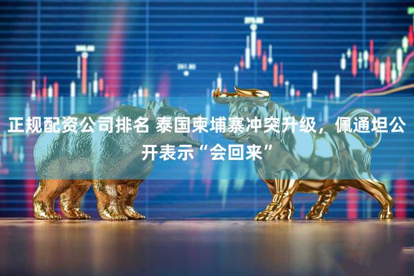 正规配资公司排名 泰国柬埔寨冲突升级，佩通坦公开表示“会回来”