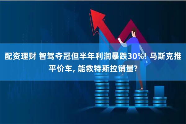 配资理财 智驾夺冠但半年利润暴跌30%! 马斯克推平价车, 能救特斯拉销量?