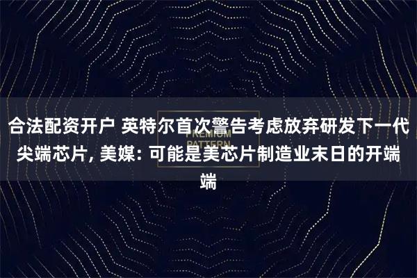 合法配资开户 英特尔首次警告考虑放弃研发下一代尖端芯片, 美媒: 可能是美芯片制造业末日的开端