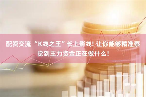 配资交流 “K线之王”长上影线! 让你能够精准察觉到主力资金正在做什么!