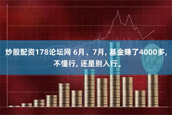 炒股配资178论坛网 6月、7月, 基金赚了4000多, 不懂行, 还是别入行。