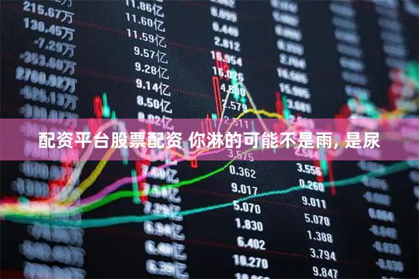 配资平台股票配资 你淋的可能不是雨, 是尿