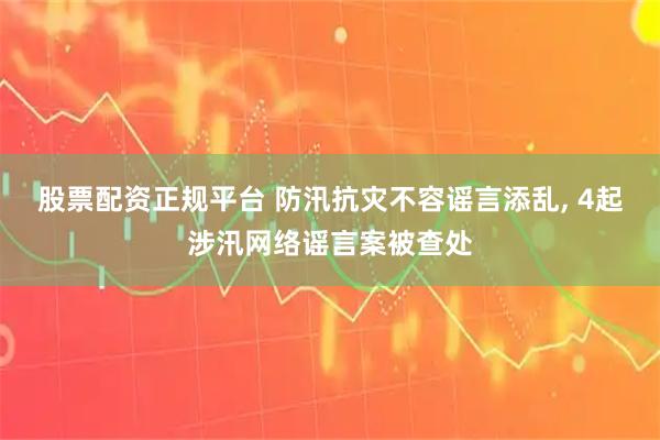 股票配资正规平台 防汛抗灾不容谣言添乱, 4起涉汛网络谣言案被查处
