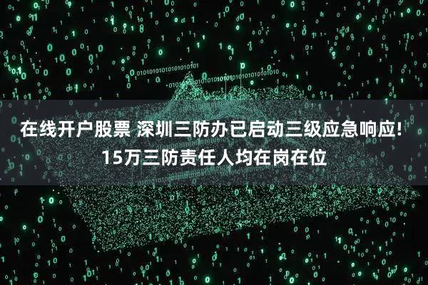 在线开户股票 深圳三防办已启动三级应急响应! 15万三防责任人均在岗在位