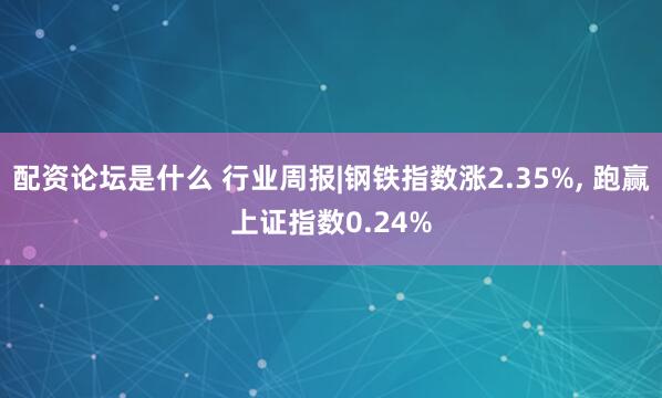 配资论坛是什么 行业周报|钢铁指数涨2.35%, 跑赢上证指数0.24%