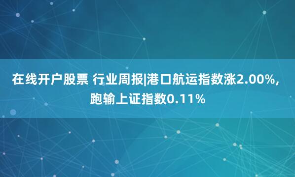 在线开户股票 行业周报|港口航运指数涨2.00%, 跑输上证指数0.11%