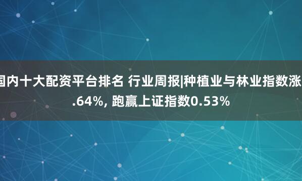 国内十大配资平台排名 行业周报|种植业与林业指数涨2.64%, 跑赢上证指数0.53%