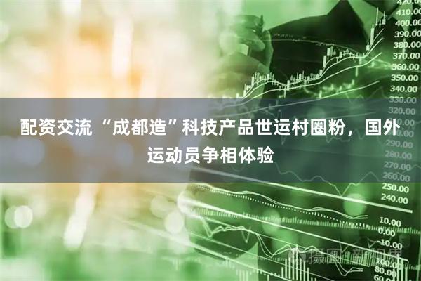 配资交流 “成都造”科技产品世运村圈粉，国外运动员争相体验