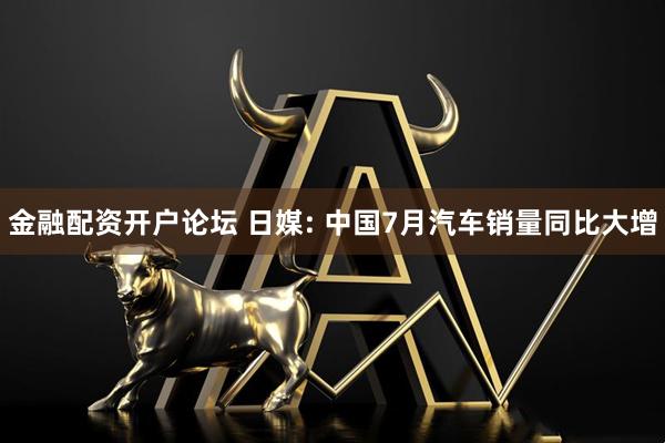 金融配资开户论坛 日媒: 中国7月汽车销量同比大增