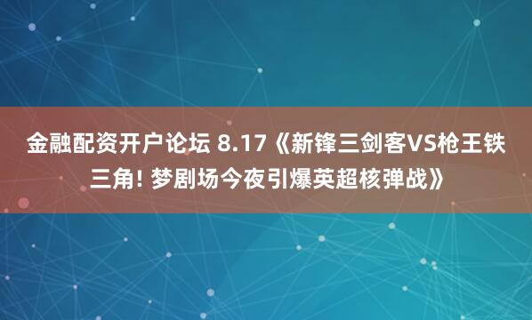 金融配资开户论坛 8.17《新锋三剑客VS枪王铁三角! 梦剧场今夜引爆英超核弹战》
