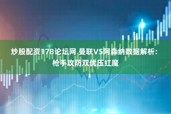 炒股配资178论坛网 曼联VS阿森纳数据解析: 枪手攻防双优压红魔