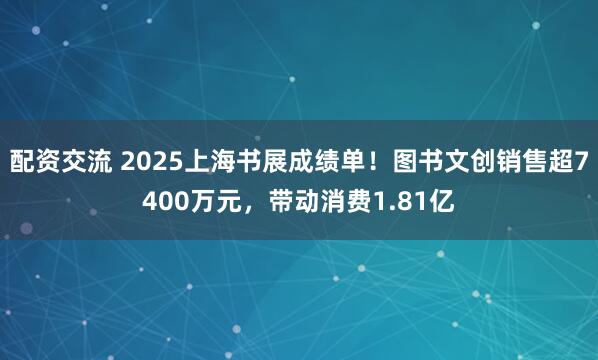 配资交流 2025上海书展成绩单！图书文创销售超7400万元，带动消费1.81亿