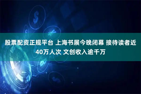 股票配资正规平台 上海书展今晚闭幕 接待读者近40万人次 文创收入逾千万