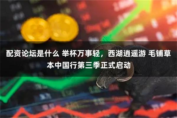 配资论坛是什么 举杯万事轻，西湖逍遥游 毛铺草本中国行第三季正式启动