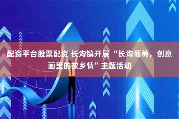 配资平台股票配资 长沟镇开展 “长沟葡萄，创意画里的故乡情”主题活动