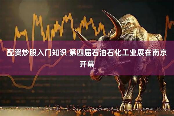 配资炒股入门知识 第四届石油石化工业展在南京开幕