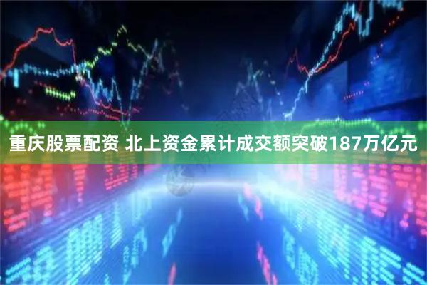 重庆股票配资 北上资金累计成交额突破187万亿元