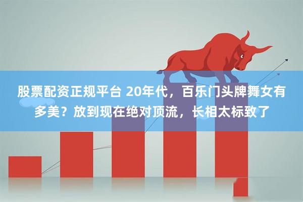 股票配资正规平台 20年代，百乐门头牌舞女有多美？放到现在绝对顶流，长相太标致了