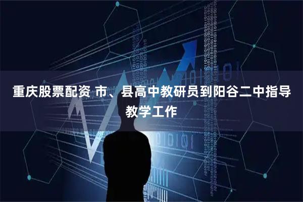 重庆股票配资 市、县高中教研员到阳谷二中指导教学工作