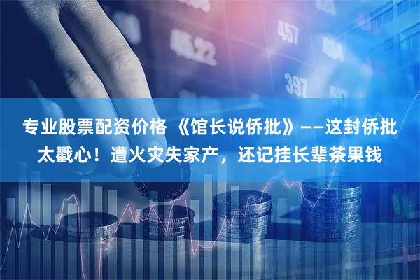 专业股票配资价格 《馆长说侨批》——这封侨批太戳心!遭火灾失家产,还记挂长辈茶果钱