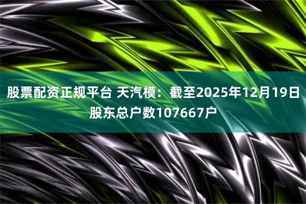 股票配资正规平台 天汽模：截至2025年12月19日股东总户数107667户