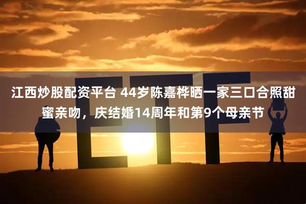 江西炒股配资平台 44岁陈嘉桦晒一家三口合照甜蜜亲吻，庆结婚14周年和第9个母亲节