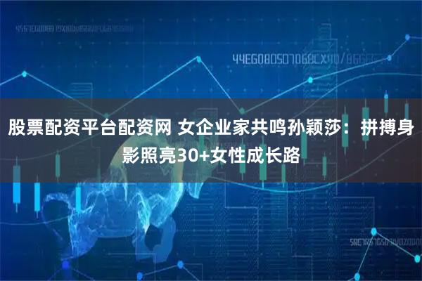 股票配资平台配资网 女企业家共鸣孙颖莎:拼搏身影照亮30+女性成长路