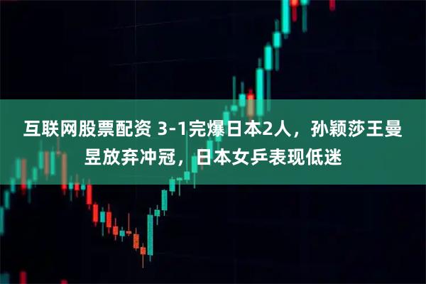 互联网股票配资 3-1完爆日本2人，孙颖莎王曼昱放弃冲冠，日本女乒表现低迷