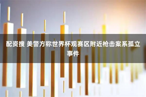 配资搜 美警方称世界杯观赛区附近枪击案系孤立事件