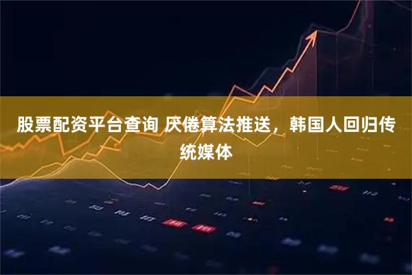 股票配资平台查询 厌倦算法推送,韩国人回归传统媒体