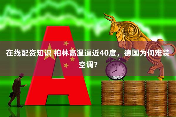 在线配资知识 柏林高温逼近40度，德国为何难装空调？