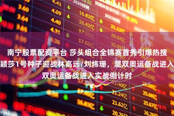 南宁股票配资平台 莎头组合全锦赛首秀引爆热搜!王楚钦孙颖莎1号种子迎战林高远/刘炜珊,混双奥运备战进入实战倒计时
