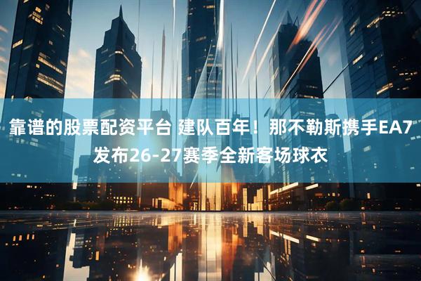 靠谱的股票配资平台 建队百年！那不勒斯携手EA7发布26-27赛季全新客场球衣