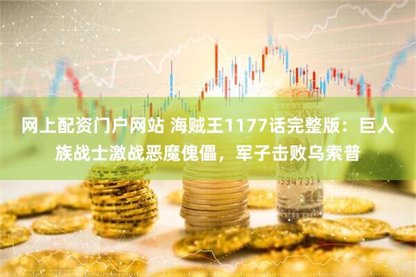 网上配资门户网站 海贼王1177话完整版：巨人族战士激战恶魔傀儡，军子击败乌索普