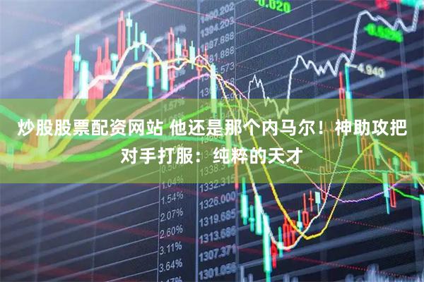 炒股股票配资网站 他还是那个内马尔！神助攻把对手打服：纯粹的天才