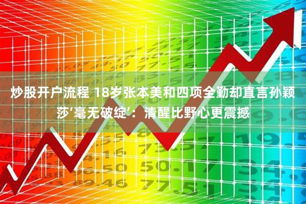 炒股开户流程 18岁张本美和四项全勤却直言孙颖莎‘毫无破绽’：清醒比野心更震撼