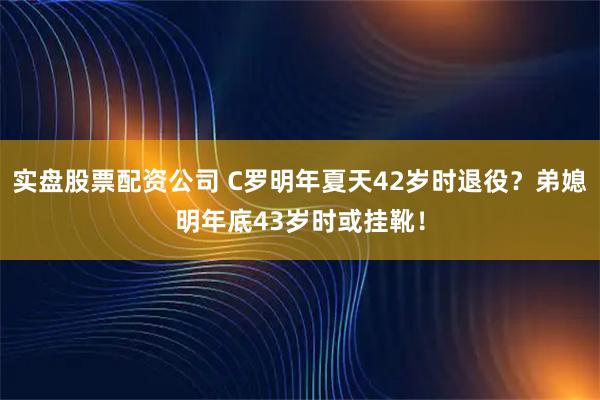 实盘股票配资公司 C罗明年夏天42岁时退役？弟媳明年底43岁时或挂靴！