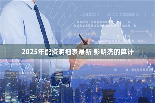 2025年配资明细表最新 彭明杰的算计