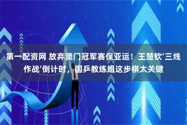 第一配资网 放弃澳门冠军赛保亚运！王楚钦‘三线作战’倒计时，国乒教练组这步棋太关键